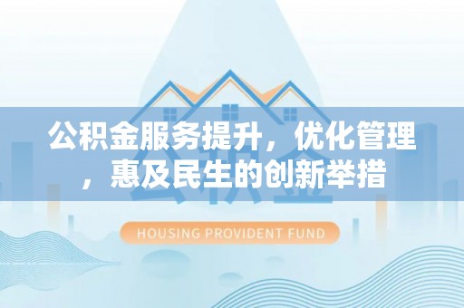 宁晋公积金服务提升，优化管理，惠及民生的创新举措