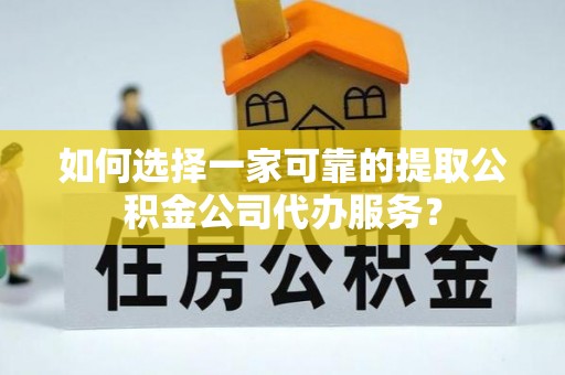 宁晋如何选择一家可靠的提取公积金公司代办服务？