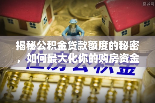 宁晋揭秘公积金贷款额度的秘密，如何最大化你的购房资金