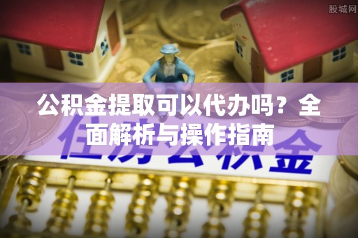 宁晋公积金提取可以代办吗？全面解析与操作指南