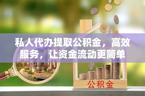 宁晋私人代办提取公积金，高效服务，让资金流动更简单