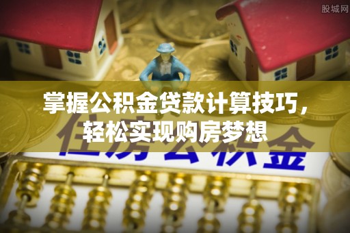 宁晋掌握公积金贷款计算技巧，轻松实现购房梦想