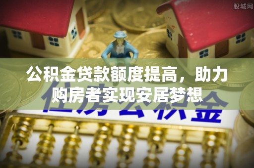 宁晋公积金贷款额度提高，助力购房者实现安居梦想