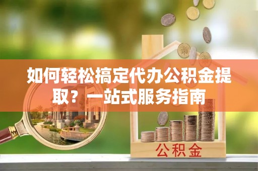 宁晋如何轻松搞定代办公积金提取？一站式服务指南