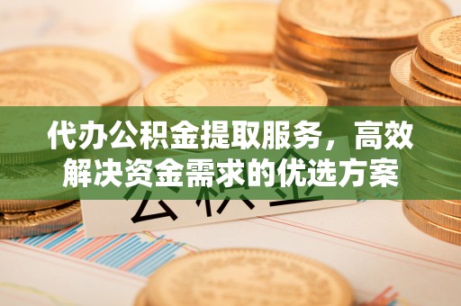 宁晋代办公积金提取服务，高效解决资金需求的优选方案