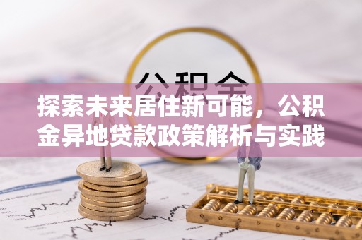 宁晋探索未来居住新可能，公积金异地贷款政策解析与实践指南