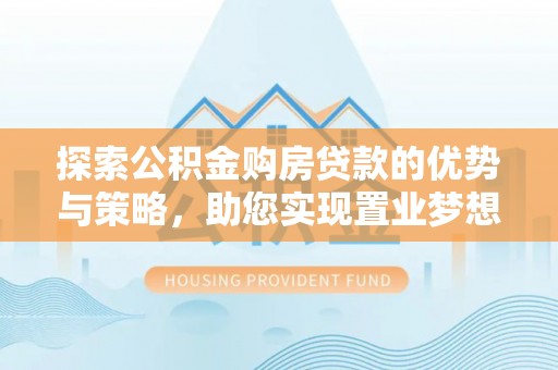 宁晋探索公积金购房贷款的优势与策略，助您实现置业梦想