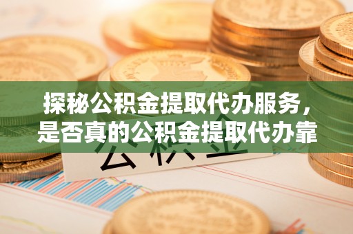 宁晋探秘公积金提取代办服务，是否真的公积金提取代办靠谱吗？