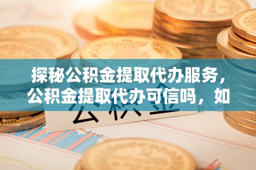 宁晋探秘公积金提取代办服务，公积金提取代办可信吗，如何选择靠谱平台？