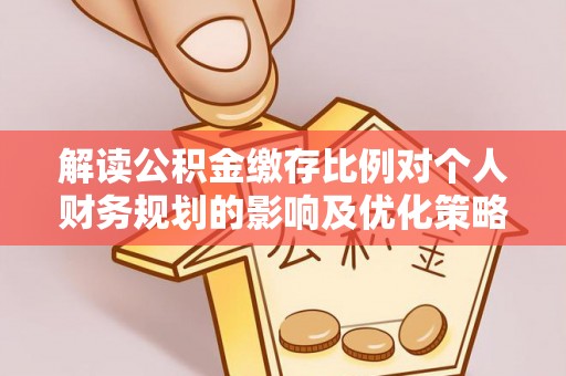 宁晋解读公积金缴存比例对个人财务规划的影响及优化策略