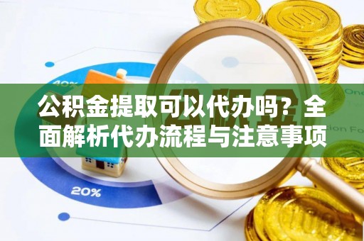 宁晋公积金提取可以代办吗？全面解析代办流程与注意事项