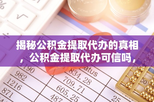 宁晋揭秘公积金提取代办的真相，公积金提取代办可信吗，如何选择靠谱服务？