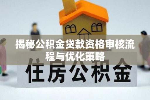 宁晋揭秘公积金贷款资格审核流程与优化策略