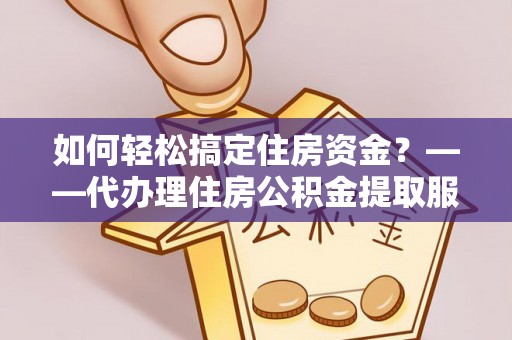 宁晋如何轻松搞定住房资金？——代办理住房公积金提取服务全解析