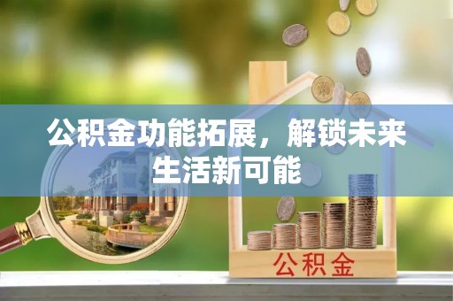 宁晋公积金功能拓展，解锁未来生活新可能