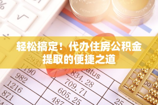 宁晋轻松搞定！代办住房公积金提取的便捷之道