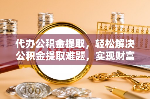 宁晋代办公积金提取，轻松解决公积金提取难题，实现财富自由第一步
