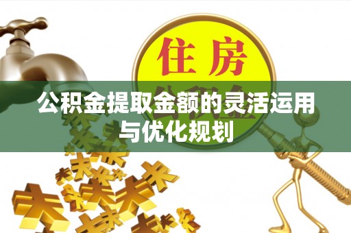 宁晋公积金提取金额的灵活运用与优化规划