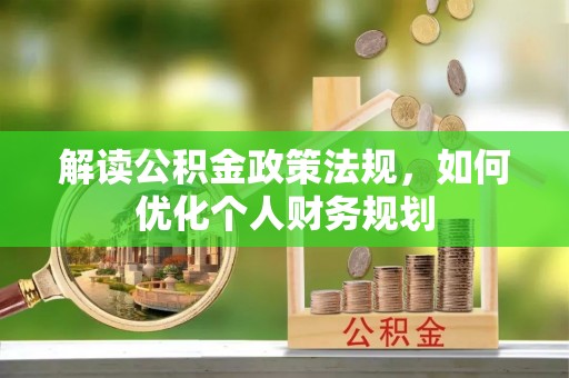 宁晋解读公积金政策法规，如何优化个人财务规划